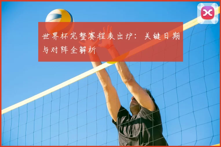 世界杯完整赛程表出炉:关键日期与对阵全解析