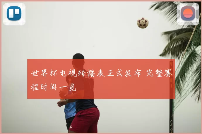 世界杯电视转播表正式发布 完整赛程时间一览