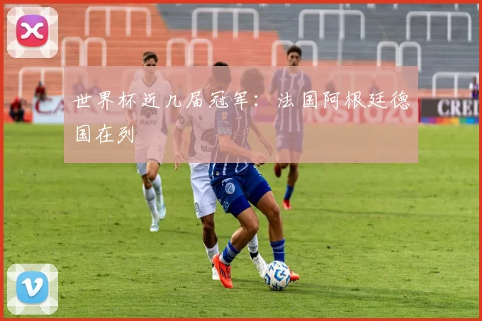 世界杯近几届冠军:法国阿根廷德国在列