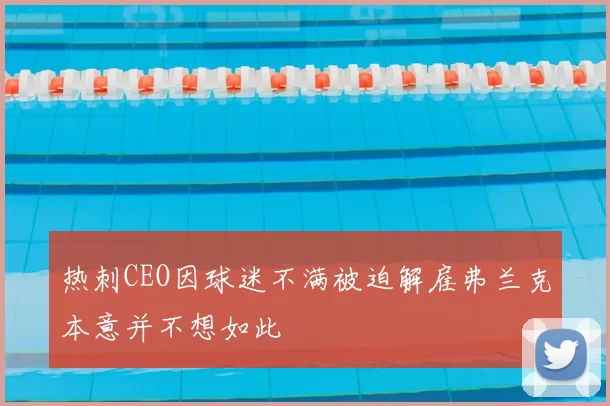 热刺CEO因球迷不满被迫解雇弗兰克本意并不想如此