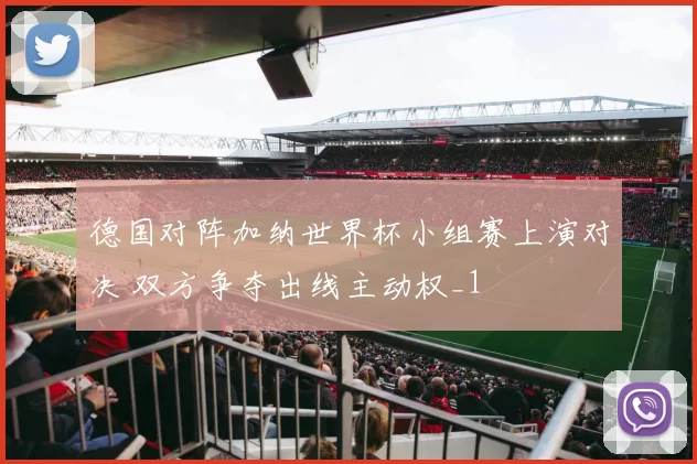 德国对阵加纳世界杯小组赛上演对决 双方争夺出线主动权_1
