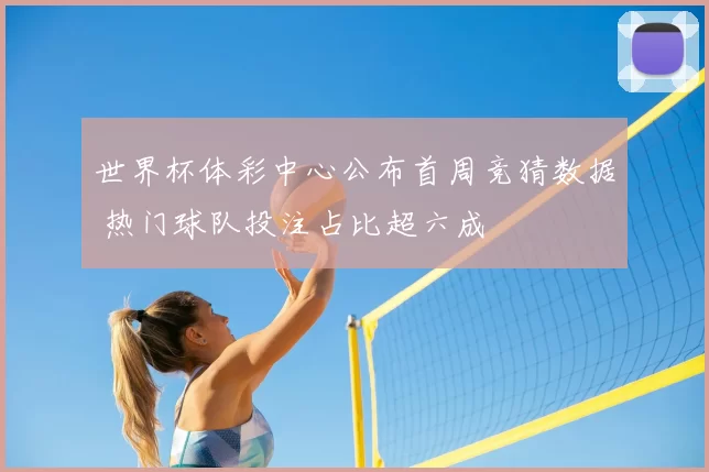 世界杯体彩中心公布首周竞猜数据 热门球队投注占比超六成