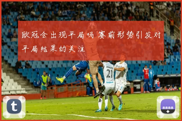 欧冠会出现平局吗 赛前形势引发对平局结果的关注