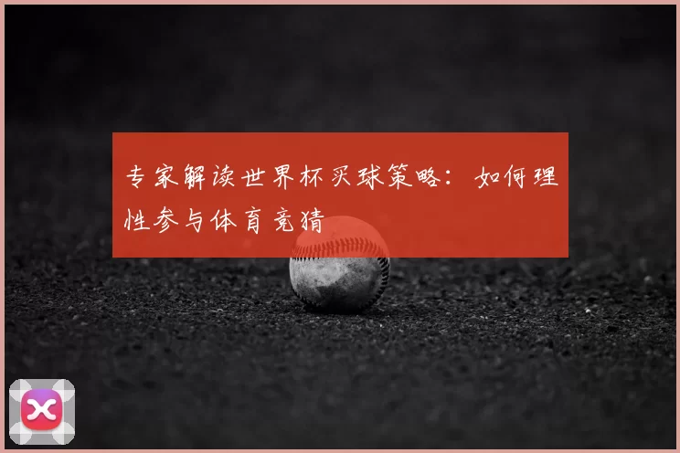 专家解读世界杯买球策略:如何理性参与体育竞猜