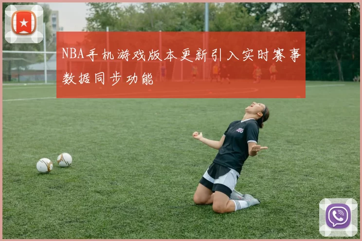 NBA手机游戏版本更新引入实时赛事数据同步功能