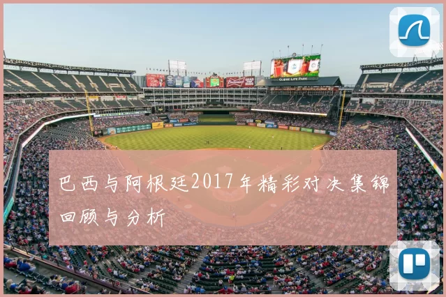 巴西与阿根廷2017年精彩对决集锦回顾与分析