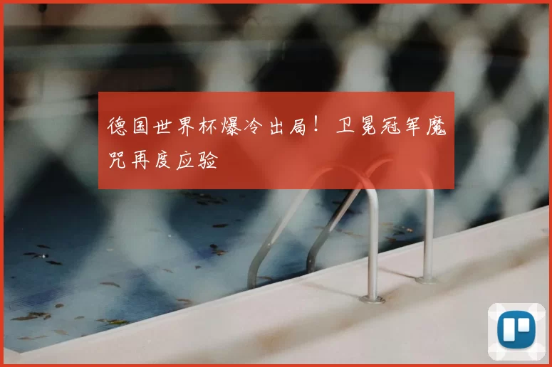 德国世界杯爆冷出局!卫冕冠军魔咒再度应验