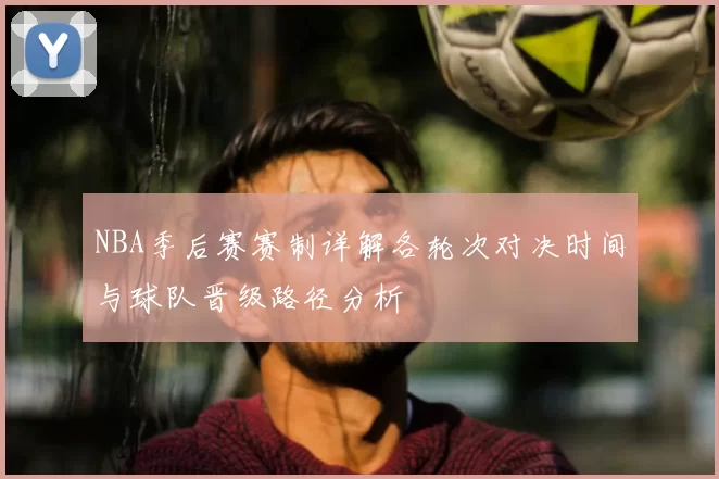 NBA季后赛赛制详解各轮次对决时间与球队晋级路径分析