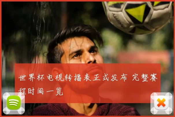 世界杯电视转播表正式发布 完整赛程时间一览