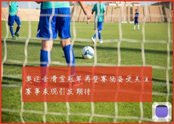 奥运会滑雪冠军再登赛场备受关注赛事表现引发期待