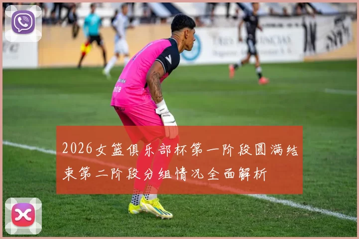 2026女篮俱乐部杯第一阶段圆满结束第二阶段分组情况全面解析