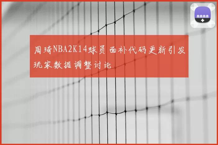 周琦NBA2K14球员面补代码更新引发玩家数据调整讨论