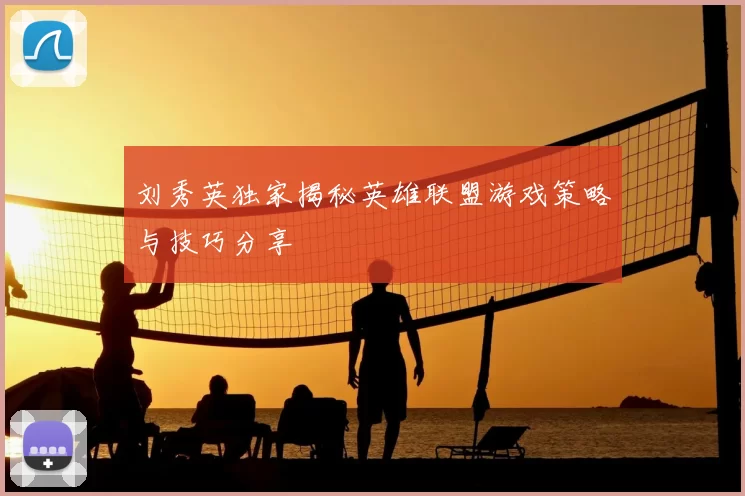 刘秀英独家揭秘英雄联盟游戏策略与技巧分享