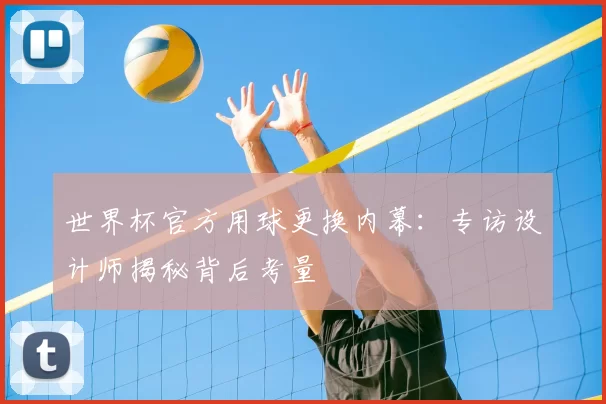 世界杯官方用球更换内幕：专访设计师揭秘背后考量