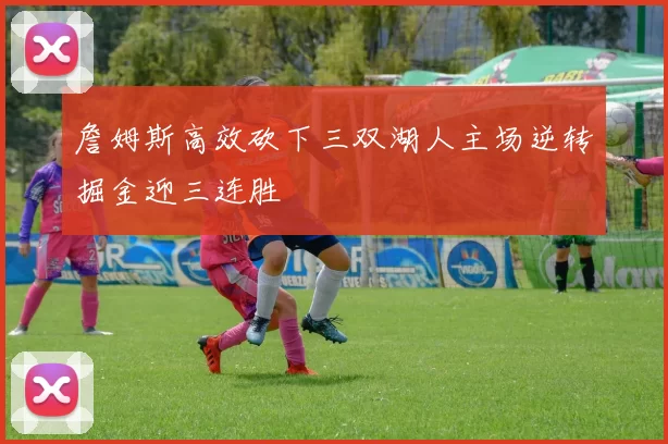 詹姆斯高效砍下三双湖人主场逆转掘金迎三连胜