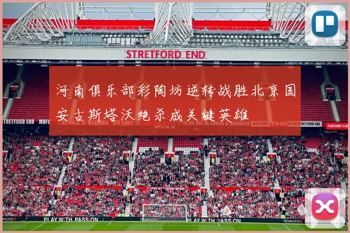 河南俱乐部彩陶坊逆转战胜北京国安古斯塔沃绝杀成关键英雄