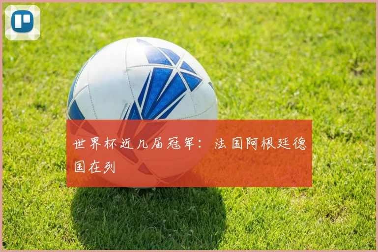 世界杯近几届冠军：法国阿根廷德国在列