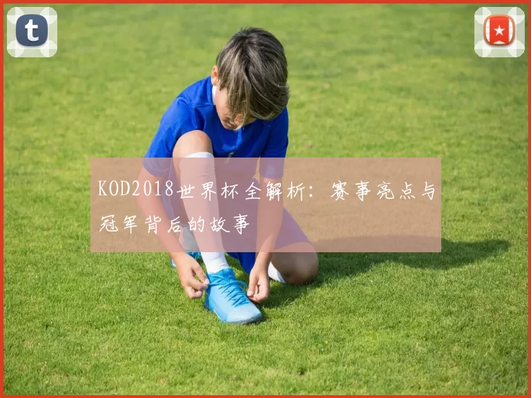 KOD2018世界杯全解析：赛事亮点与冠军背后的故事