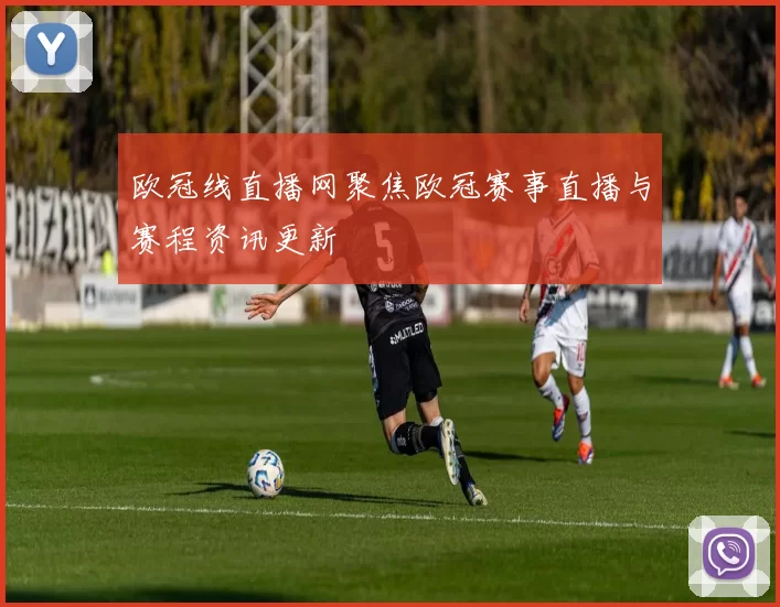 欧冠线直播网聚焦欧冠赛事直播与赛程资讯更新