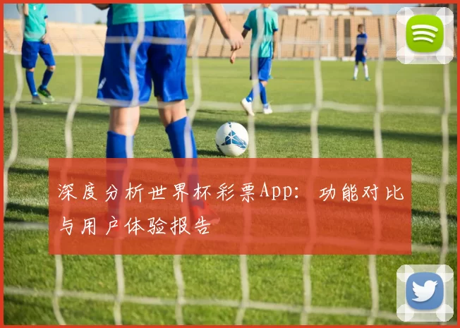 深度分析世界杯彩票App:功能对比与用户体验报告
