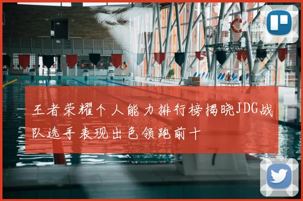 王者荣耀个人能力排行榜揭晓JDG战队选手表现出色领跑前十