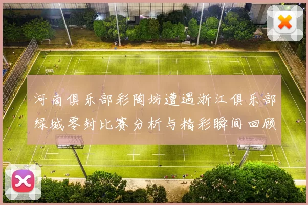 河南俱乐部彩陶坊遭遇浙江俱乐部绿城零封比赛分析与精彩瞬间回顾