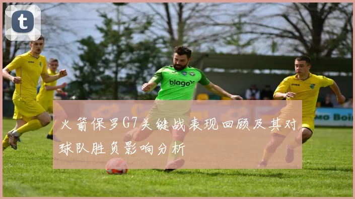 火箭保罗G7关键战表现回顾及其对球队胜负影响分析