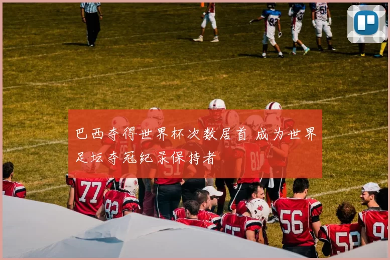 巴西夺得世界杯次数居首 成为世界足坛夺冠纪录保持者