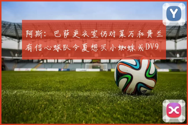 阿斯:巴萨更衣室仍对莱万和费兰有信心球队今夏想买小蜘蛛或DV9
