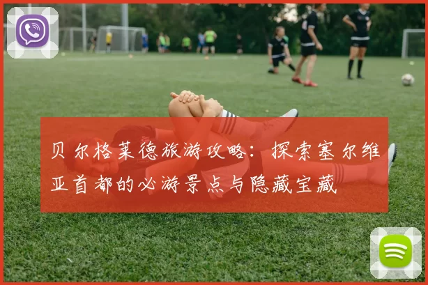 贝尔格莱德旅游攻略:探索塞尔维亚首都的必游景点与隐藏宝藏
