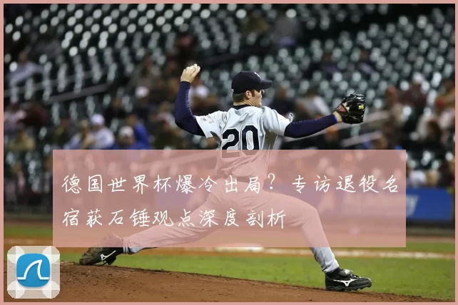 德国世界杯爆冷出局?专访退役名宿获石锤观点深度剖析