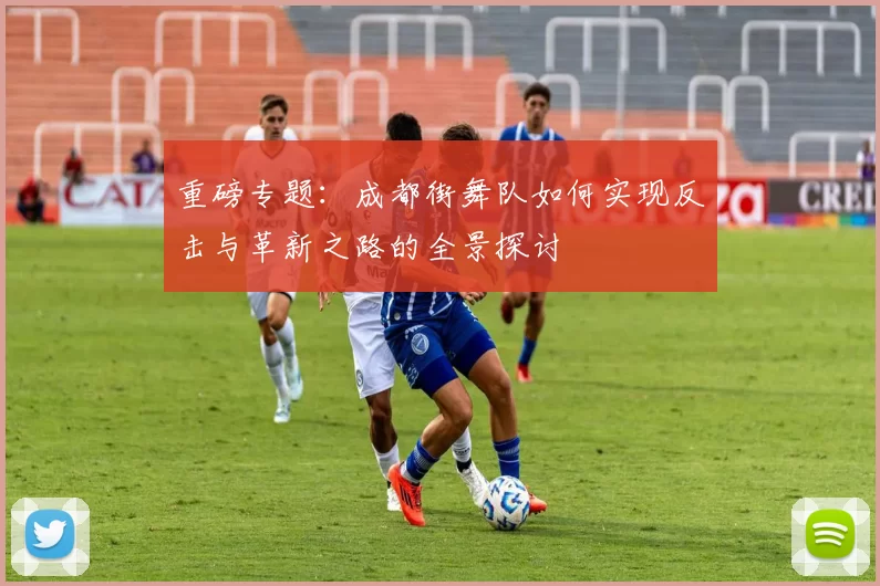 重磅专题:成都街舞队如何实现反击与革新之路的全景探讨