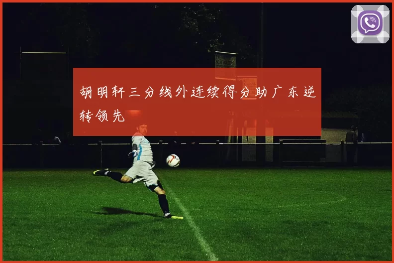 胡明轩三分线外连续得分助广东逆转领先
