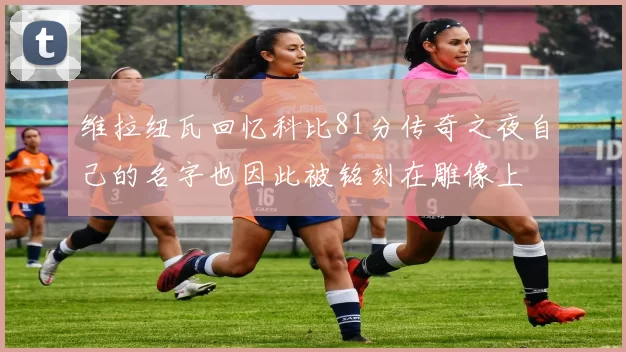 维拉纽瓦回忆科比81分传奇之夜自己的名字也因此被铭刻在雕像上
