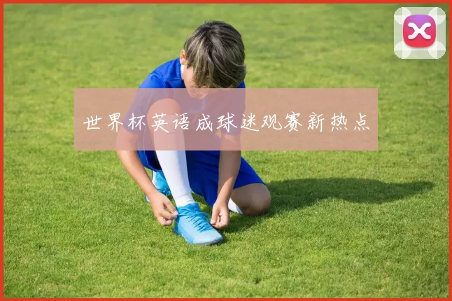 世界杯英语成球迷观赛新热点