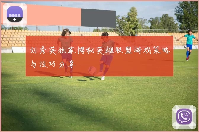 刘秀英独家揭秘英雄联盟游戏策略与技巧分享