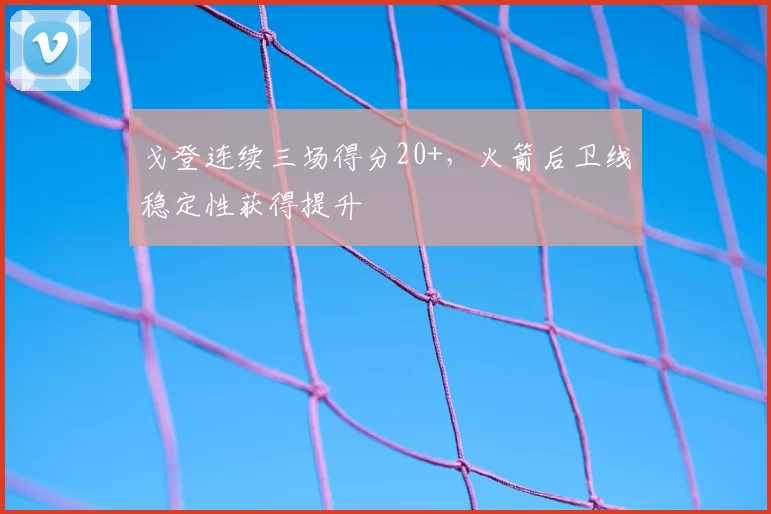 戈登连续三场得分20+，火箭后卫线稳定性获得提升