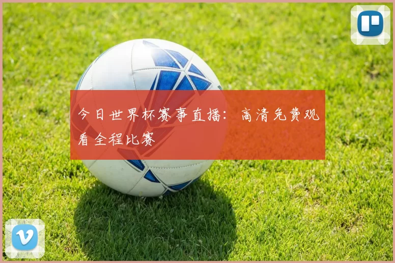 今日世界杯赛事直播:高清免费观看全程比赛