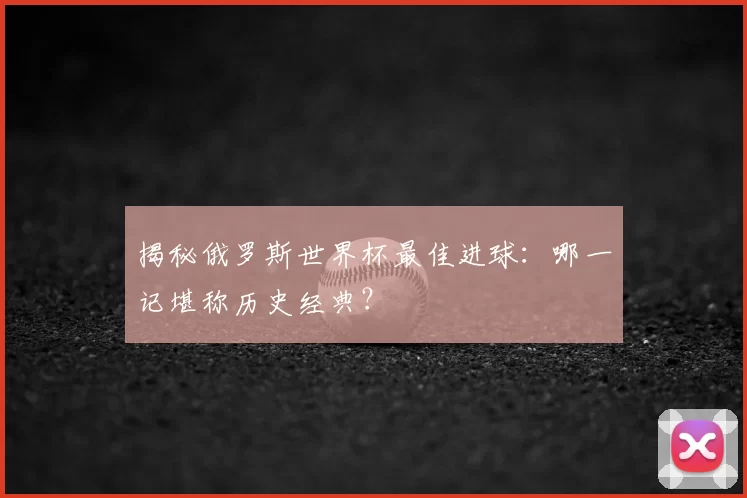 揭秘俄罗斯世界杯最佳进球:哪一记堪称历史经典?