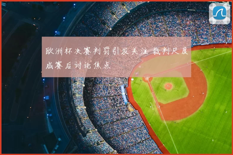 欧洲杯决赛判罚引发关注 裁判尺度成赛后讨论焦点
