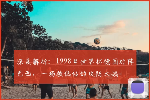 深度解析:1998年世界杯德国对阵巴西,一场被低估的攻防大战
