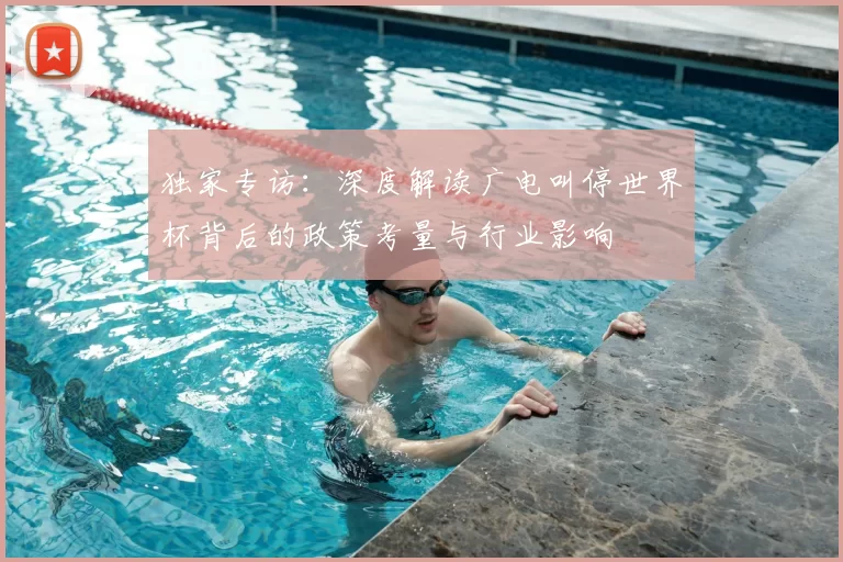 独家专访:深度解读广电叫停世界杯背后的政策考量与行业影响