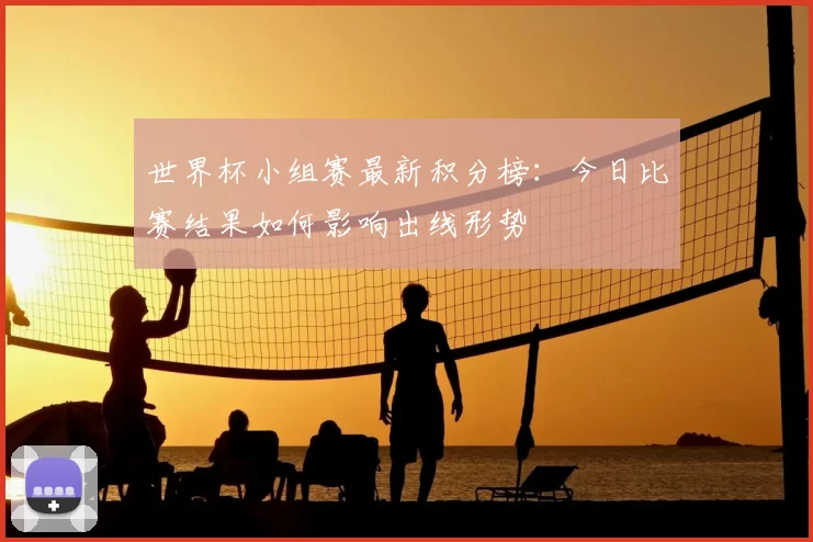 世界杯小组赛最新积分榜:今日比赛结果如何影响出线形势