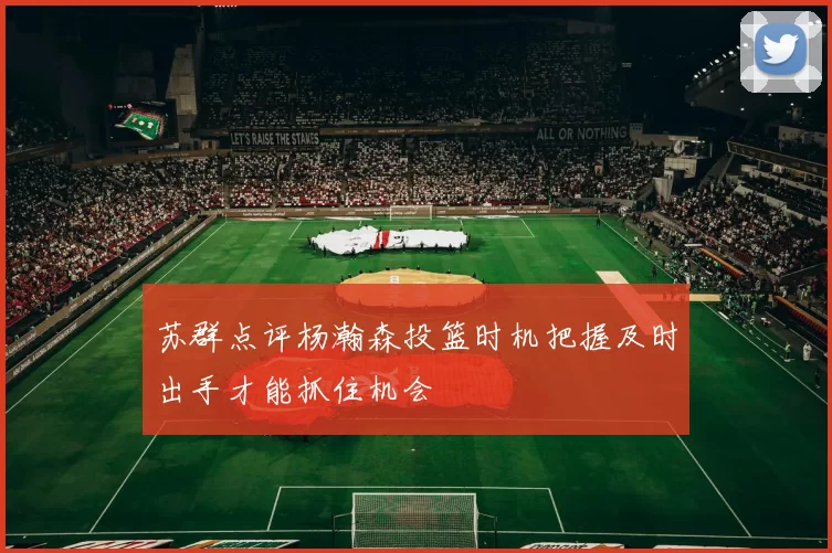 苏群点评杨瀚森投篮时机把握及时出手才能抓住机会