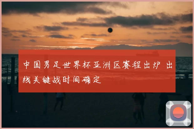 中国男足世界杯亚洲区赛程出炉 出线关键战时间确定