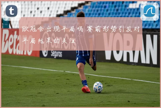 欧冠会出现平局吗 赛前形势引发对平局结果的关注