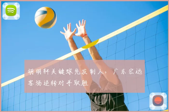 胡明轩关键球先发制人，广东宏远客场逆转对手取胜