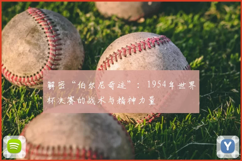 解密“伯尔尼奇迹”:1954年世界杯决赛的战术与精神力量