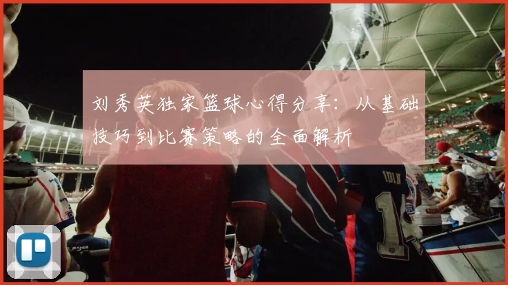 刘秀英独家篮球心得分享：从基础技巧到比赛策略的全面解析