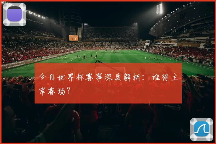 今日世界杯赛事深度解析:谁将主宰赛场?
